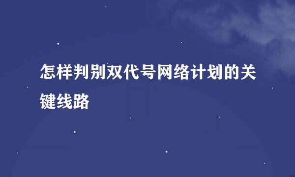 怎样判别双代号网络计划的关键线路