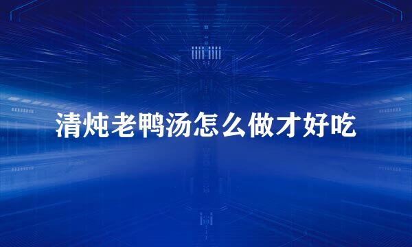 清炖老鸭汤怎么做才好吃
