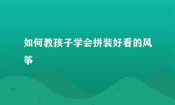 如何教孩子学会拼装好看的风筝