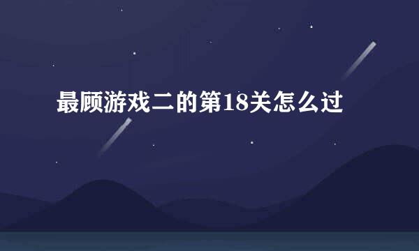 最顾游戏二的第18关怎么过