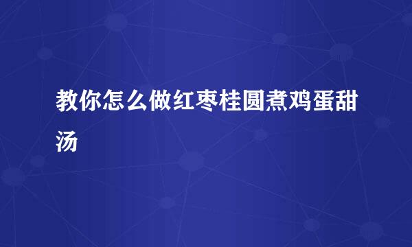 教你怎么做红枣桂圆煮鸡蛋甜汤