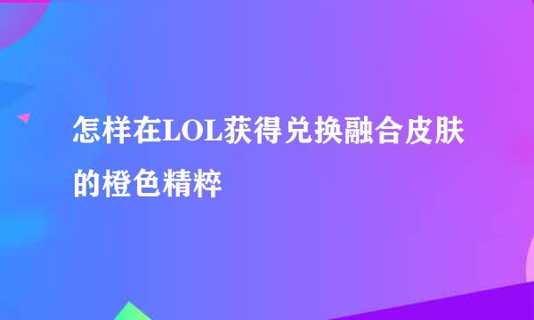 怎样在LOL获得兑换融合皮肤的橙色精粹
