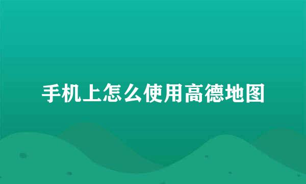 手机上怎么使用高德地图