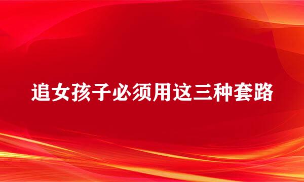 追女孩子必须用这三种套路