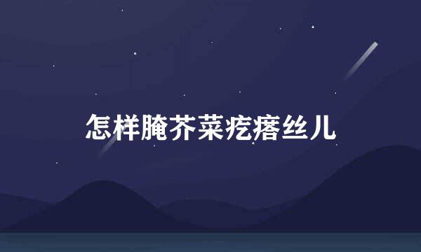 怎样腌芥菜疙瘩丝儿