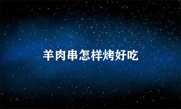 羊肉串怎样烤好吃