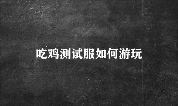 吃鸡测试服如何游玩