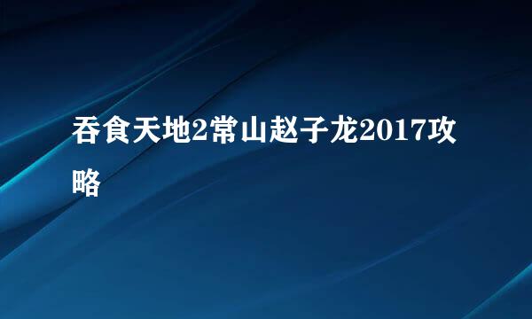 吞食天地2常山赵子龙2017攻略