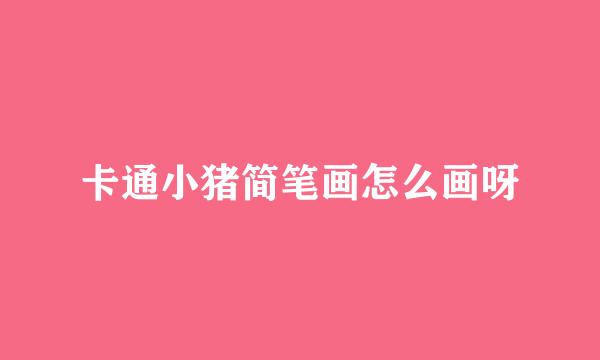卡通小猪简笔画怎么画呀