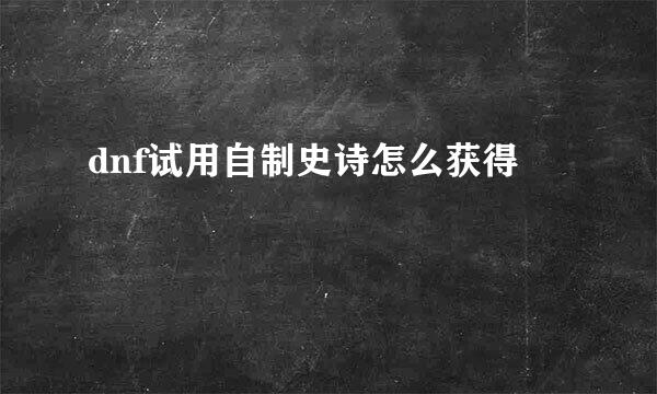 dnf试用自制史诗怎么获得