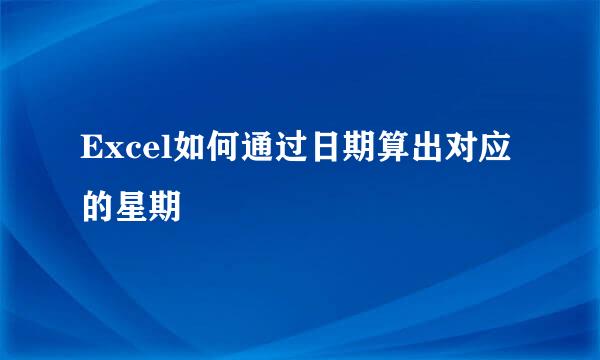 Excel如何通过日期算出对应的星期