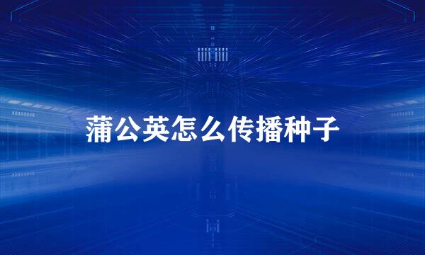 蒲公英怎么传播种子