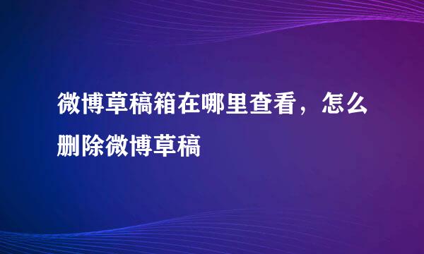 微博草稿箱在哪里查看，怎么删除微博草稿