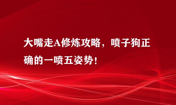 大嘴走A修炼攻略,喷子狗正确的一喷五姿势!