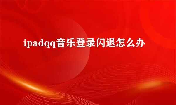 ipadqq音乐登录闪退怎么办