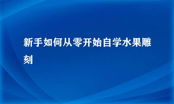 新手如何从零开始自学水果雕刻