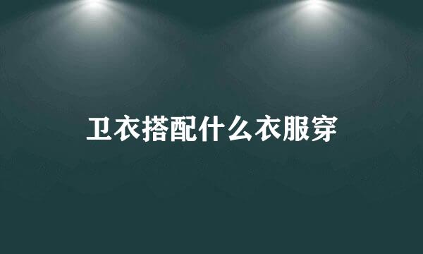 卫衣搭配什么衣服穿