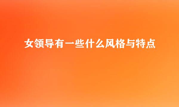 女领导有一些什么风格与特点