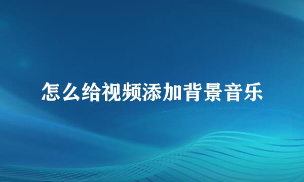 怎么给视频添加背景音乐