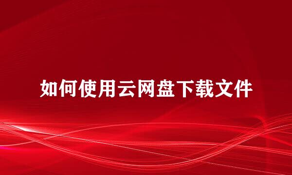 如何使用云网盘下载文件