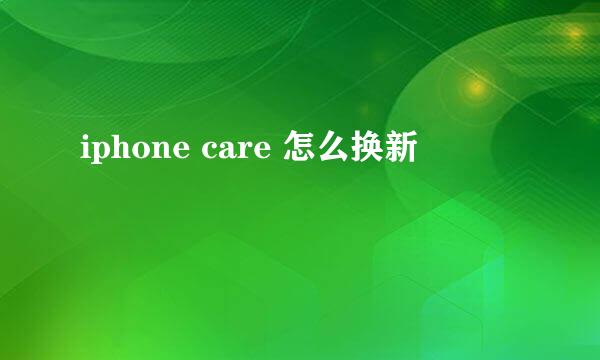 iphone care 怎么换新