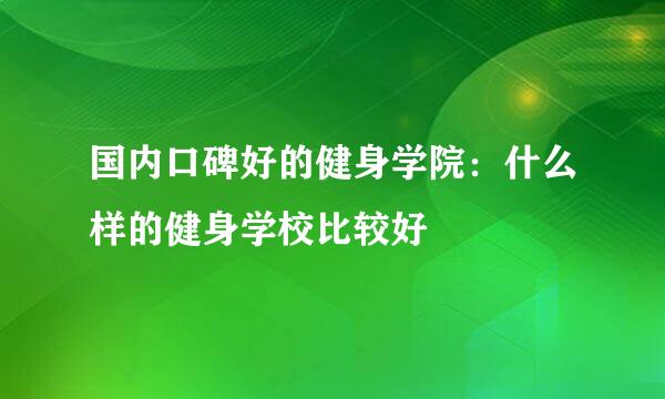国内口碑好的健身学院:什么样的健身学校比较好