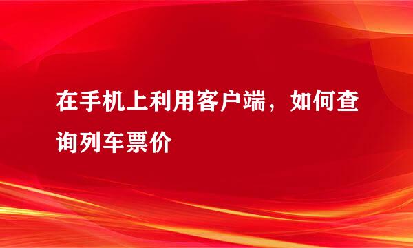 在手机上利用客户端，如何查询列车票价