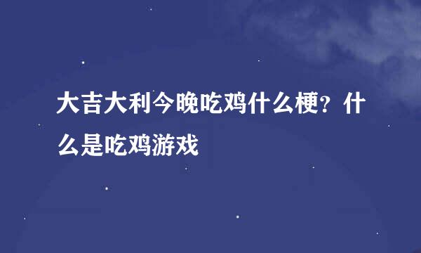 大吉大利今晚吃鸡什么梗？什么是吃鸡游戏