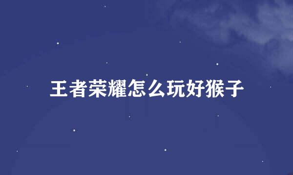 王者荣耀怎么玩好猴子
