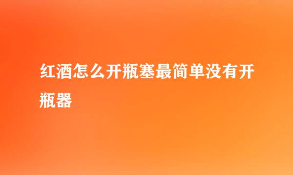 红酒怎么开瓶塞最简单没有开瓶器