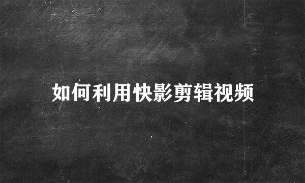 如何利用快影剪辑视频