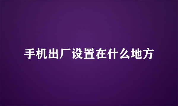 手机出厂设置在什么地方