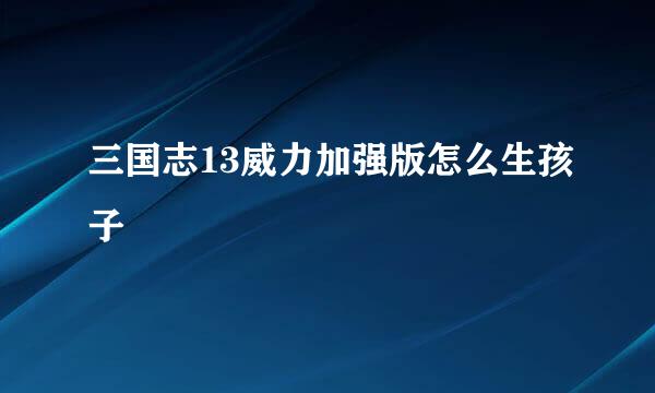 三国志13威力加强版怎么生孩子