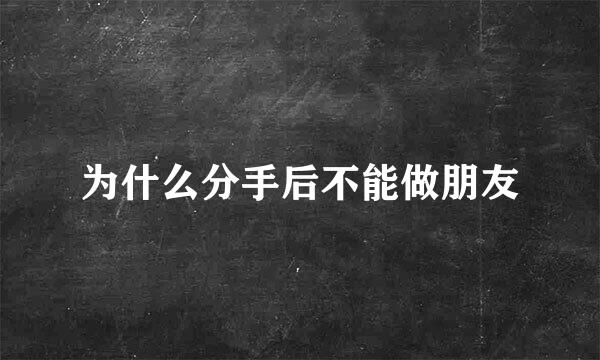 为什么分手后不能做朋友