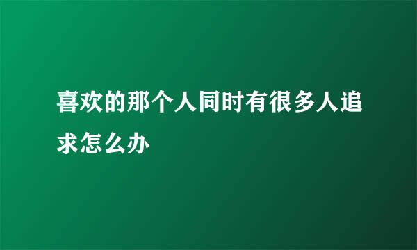 喜欢的那个人同时有很多人追求怎么办