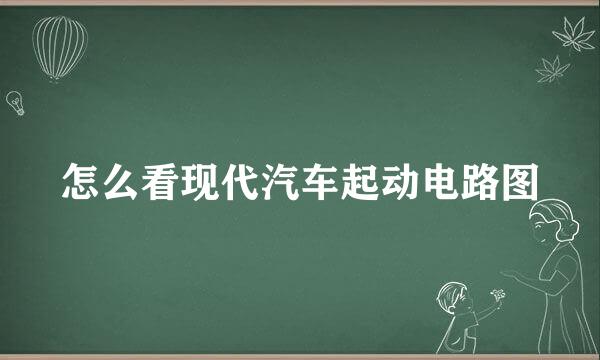 怎么看现代汽车起动电路图