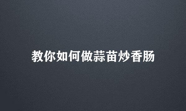 教你如何做蒜苗炒香肠