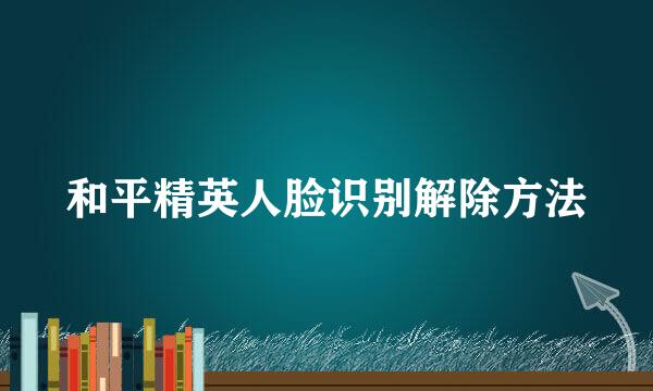 和平精英人脸识别解除方法