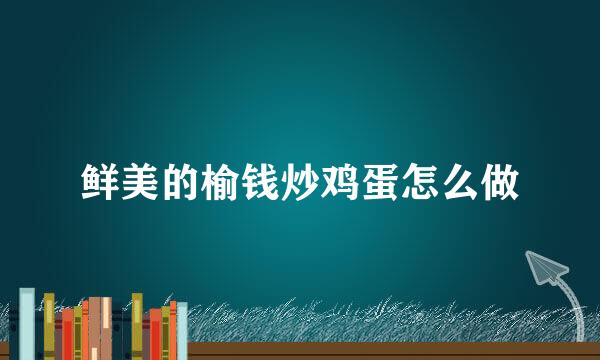 鲜美的榆钱炒鸡蛋怎么做