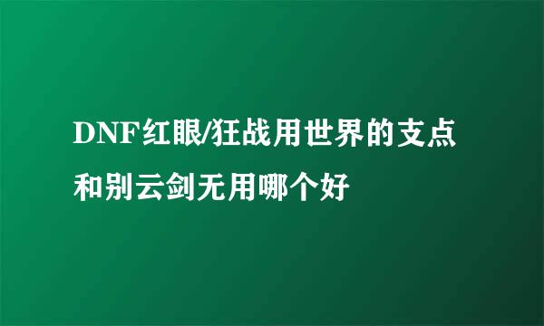 DNF红眼/狂战用世界的支点和别云剑无用哪个好
