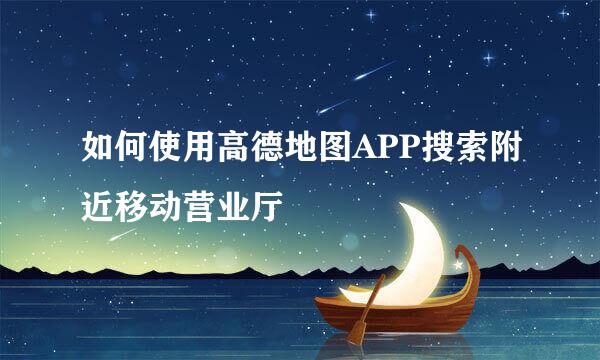 如何使用高德地图APP搜索附近移动营业厅