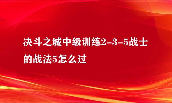 决斗之城中级训练2-3-5战士的战法5怎么过