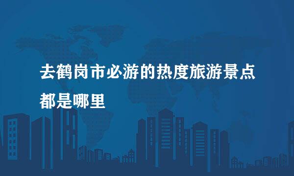 去鹤岗市必游的热度旅游景点都是哪里