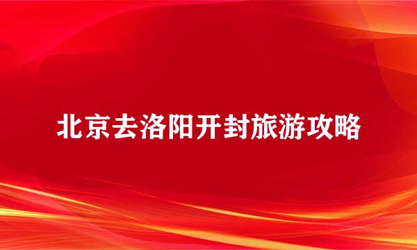 北京去洛阳开封旅游攻略