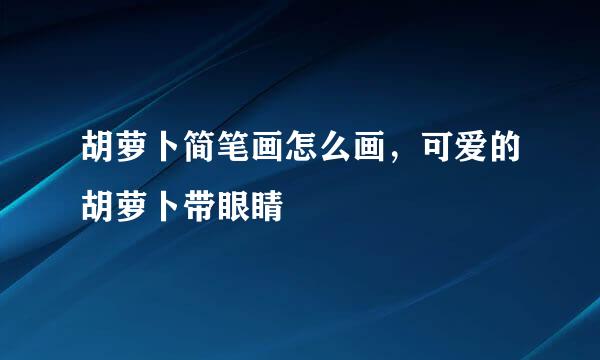 胡萝卜简笔画怎么画，可爱的胡萝卜带眼睛