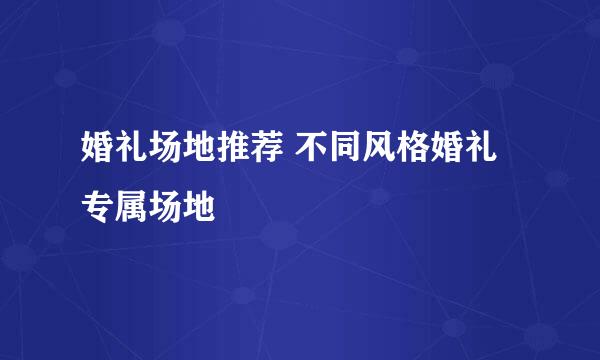 婚礼场地推荐 不同风格婚礼专属场地
