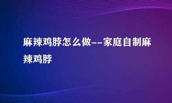 麻辣鸡脖怎么做--家庭自制麻辣鸡脖