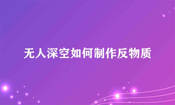 无人深空如何制作反物质