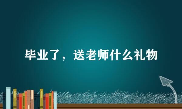 毕业了，送老师什么礼物