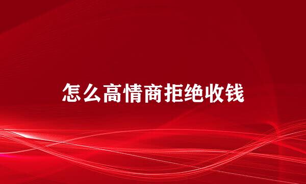 怎么高情商拒绝收钱